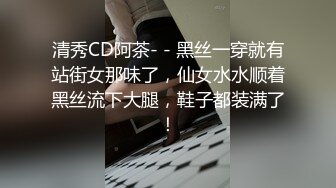 清秀CD阿茶- - 黑丝一穿就有站街女那味了，仙女水水顺着黑丝流下大腿，鞋子都装满了！