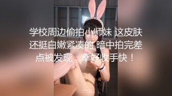 学校周边偷拍小师妹 这皮肤还挺白嫩紧凑的 暗中拍完差点被发现，幸好收手快！