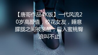 【唐哥作品4K版】一代风流20岁高颜值，校花女友，睡意朦胧之间被亲醒，后入蜜桃臀浪叫不止