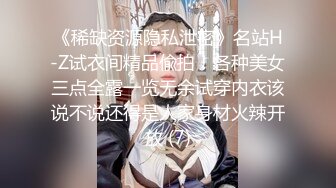 《稀缺资源隐私泄密》名站H-Z试衣间精品偸拍！各种美女三点全露一览无余试穿内衣该说不说还得是人家身材火辣开放 (7)