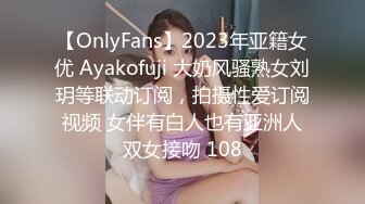 【OnlyFans】2023年亚籍女优 Ayakofuji 大奶风骚熟女刘玥等联动订阅，拍摄性爱订阅视频 女伴有白人也有亚洲人双女接吻 108