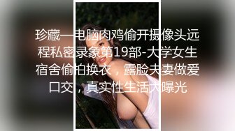 珍藏—电脑肉鸡偷开摄像头远程私密录象第19部-大学女生宿舍偷拍换衣，露脸夫妻做爱口交，真实性生活大曝光