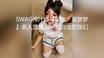 SWAG榨汁姬『朵拉、吴梦梦』多人混战 你⋯有自信把我们喂饱吗