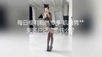 每日福利粉丝专享 肌肉男艹哭客户还用给钱么？