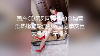 国产CD系列可爱伪娘金婉萱湿热嫩菊轮流挑战直男拳交巨大号假牛子插入