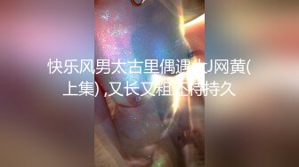 快乐风男太古里偶遇大J网黄(上集) ,又长又粗还特持久