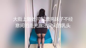 大街上随处可见漂亮妹子不经意间的走光露出尖尖的乳头