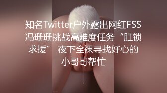 知名Twitter户外露出网红FSS冯珊珊挑战高难度任务“肛锁求援” 夜下全裸寻找好心的小哥哥帮忙