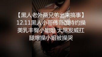 【黑人老外两兄弟出来搞事】12.11黑人小哥伟哥加持约操美乳丰臀小姐姐 大屌发威扛腿爆操小姐被操哭