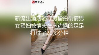 新流出酒店浴缸房偷拍偷情男女骚妇被情夫在床边操的足足打桩了20多分钟