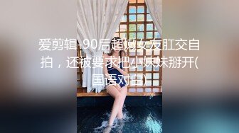 爱剪辑-90后超嫩女友肛交自拍，还被要求把小妹妹掰开(国语对白)