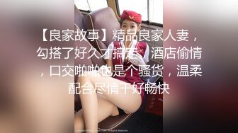 【良家故事】精品良家人妻，勾搭了好久才搞定，酒店偷情，口交啪啪也是个骚货，温柔配合尽情干好畅快