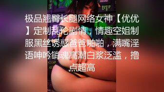 极品翘臀长腿网络女神【优优】定制乱伦剧情，情趣空姐制服黑丝诱惑爸爸啪啪，满嘴淫语呻吟销魂高潮白浆泛滥，撸点超高