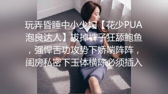 玩弄昏睡中小少妇【花少PUA泡良达人】拔掉裤子狂舔鲍鱼，强悍舌功攻势下娇喘阵阵，闺房私密下玉体横陈必须插入