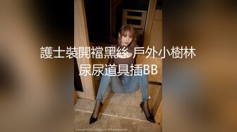 護士裝開襠黑絲 戶外小樹林尿尿道具插BB