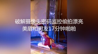 破解摄像头密码监控偷拍漂亮美眉和男友17分钟啪啪