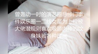 曾轰动一时的演艺圈悲惨门事件娱乐圈一二线女星为上位被大佬潜规则喜欢吸舔肉棒的纹身妹被各种蹂躏