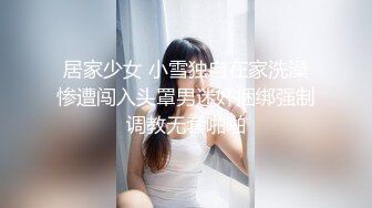 居家少女 小雪独自在家洗澡惨遭闯入头罩男迷奸捆绑强制调教无套啪啪