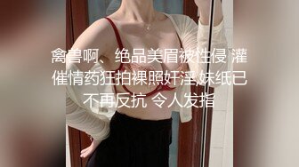 禽兽啊、绝品美眉被性侵 灌催情药狂拍裸照奸淫,妹纸已不再反抗 令人发指