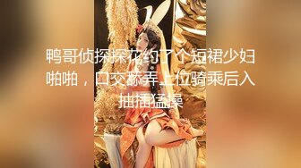 鸭哥侦探探花约了个短裙少妇啪啪，口交舔弄上位骑乘后入抽插猛操