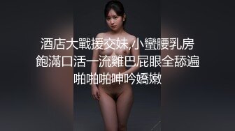 酒店大戰援交妹,小蠻腰乳房飽滿口活一流雞巴屁眼全舔遍啪啪啪呻吟嬌嫩