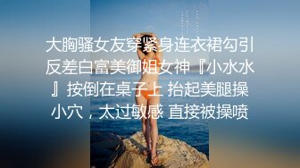 大胸骚女友穿紧身连衣裙勾引反差白富美御姐女神『小水水』按倒在桌子上 抬起美腿操小穴，太过敏感 直接被操喷