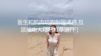 医生和肌肉奶狗制服诱惑,互舔接吻大鸡吧互草逼(下) 