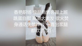 香艳职场 极品销售客服上班跳蛋自慰 高潮大喷发 欲火焚身通话失禁呻吟 一直出浆腿都软了 (2)