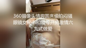 360摄像头情趣圆床偷拍闷骚眼镜女秘书和领导开房激情六九式做爱