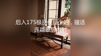 后入175极品长腿少妇，骚话连篇最后内射