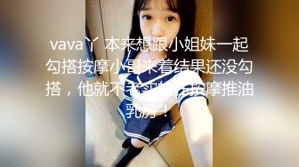 vava丫 本来想跟小姐妹一起勾搭按摩小哥来着结果还没勾搭，他就不老实的在按摩推油乳房！