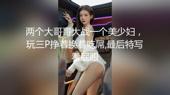 两个大哥哥大战一个美少妇，玩三P挣着换着吃屌,最后特写看屁眼