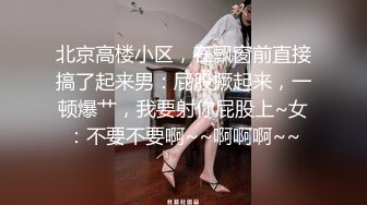 北京高楼小区，在飘窗前直接搞了起来男：屁股撅起来，一顿爆艹，我要射你屁股上~女：不要不要啊~~啊啊啊~~