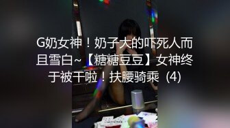 G奶女神！奶子大的吓死人而且雪白~【糖糖豆豆】女神终于被干啦！扶腰骑乘  (4)