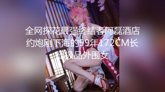 全网探花最强终结者阿磊酒店约炮刚下海的99年172CM长腿极品外围女