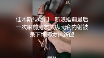 佳木斯绿帽门！新娘婚前最后一次跟前男友放纵无套内射被录下视频发给新郎