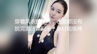 穿着风衣的妹妹，衣服都没有脱完酒店操起来，身材超级棒