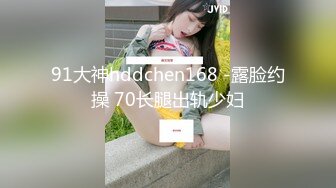 91大神hddchen168 -露脸约操 70长腿出轨少妇