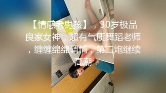 【情感老男孩】，30岁极品良家女神，超有气质舞蹈老师，缠缠绵绵调情，第二炮继续高潮