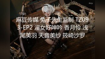 麻豆传媒 兔子先生监制 TZ093-EP2 淫女好呻吟 香月怜 浅尾美羽 天音美纱 筱崎沙罗