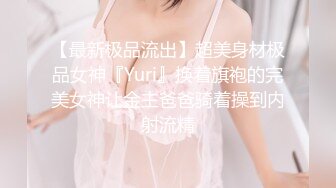 【最新极品流出】超美身材极品女神『Yuri』换着旗袍的完美女神让金主爸爸骑着操到内射流精