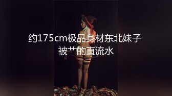 约175cm极品身材东北妹子 被艹的直流水