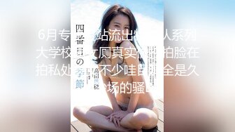 6月专业盗站流出特攻队系列大学校园女厕真实偸拍拍脸在拍私处美女不少哇目测全是久战沙场的骚B