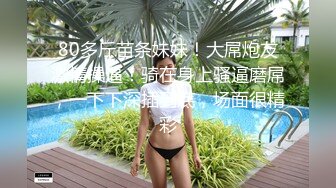 80多斤苗条妹妹！大屌炮友激情操逼！骑在身上骚逼磨屌，一下下深插到底，场面很精彩