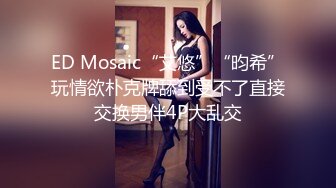 ED Mosaic“艾悠”“昀希”玩情欲朴克牌舔到受不了直接交换男伴4P大乱交