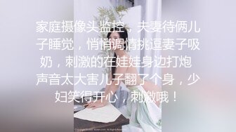 家庭摄像头监控，夫妻待俩儿子睡觉，悄悄调情挑逗妻子吸奶，刺激的在娃娃身边打炮 声音太大害儿子翻了个身，少妇笑得开心，刺激哦！