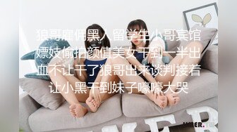 狼哥雇佣黑人留学生小哥宾馆嫖妓偷拍颜值美女干到一半出血不让干了狼哥出来谈判接着让小黑干到妹子嚎嚎大哭