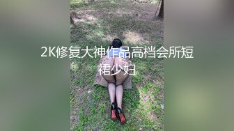 2K修复大神作品高档会所短裙少妇