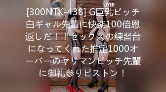 [300NTK-438] G巨乳ビッチ白ギャル先輩に快楽100倍恩返しだ！！セックスの練習台になってくれた推定1000オーバーのヤリマンビッチ先輩に御礼参りピストン！