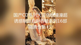 国产CD系列大屌伪娘潼潼超诱惑制服自慰吞精系列16部高清合集 (3)